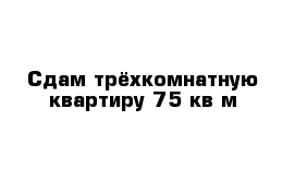 Сдам трёхкомнатную квартиру 75 кв м 